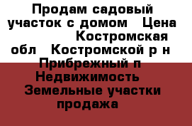 Продам садовый участок с домом › Цена ­ 650 000 - Костромская обл., Костромской р-н, Прибрежный п. Недвижимость » Земельные участки продажа   